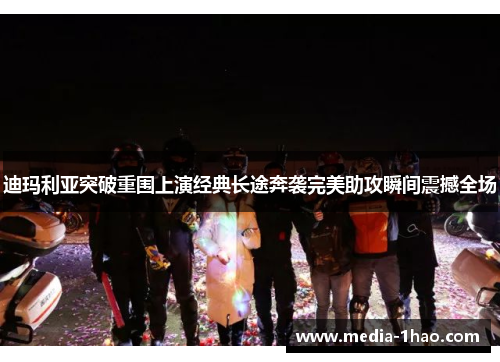 迪玛利亚突破重围上演经典长途奔袭完美助攻瞬间震撼全场