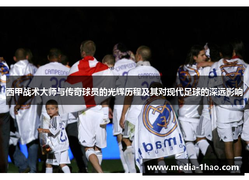 西甲战术大师与传奇球员的光辉历程及其对现代足球的深远影响