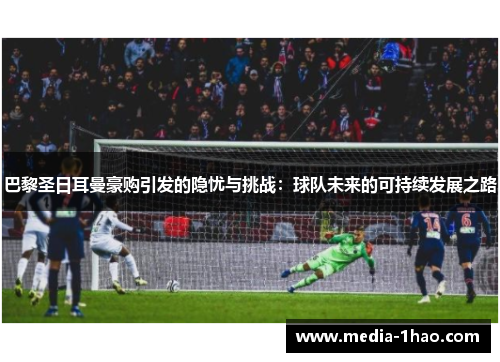 巴黎圣日耳曼豪购引发的隐忧与挑战：球队未来的可持续发展之路