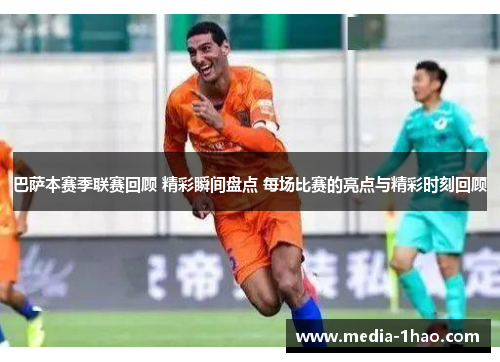 巴萨本赛季联赛回顾 精彩瞬间盘点 每场比赛的亮点与精彩时刻回顾