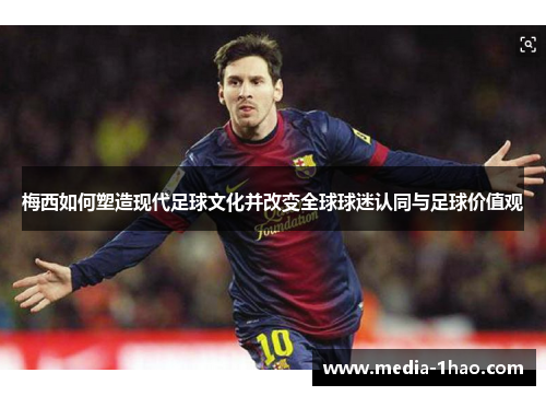 梅西如何塑造现代足球文化并改变全球球迷认同与足球价值观