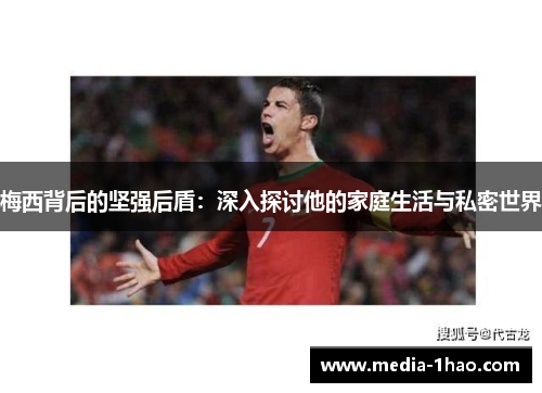 梅西背后的坚强后盾：深入探讨他的家庭生活与私密世界