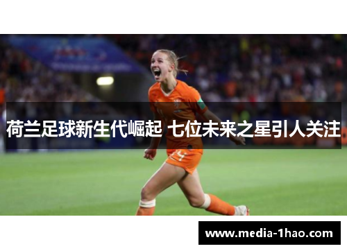荷兰足球新生代崛起 七位未来之星引人关注