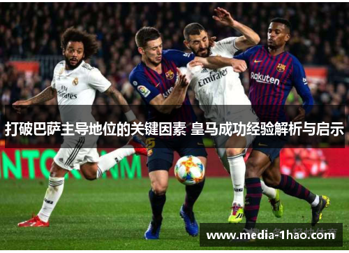 打破巴萨主导地位的关键因素 皇马成功经验解析与启示