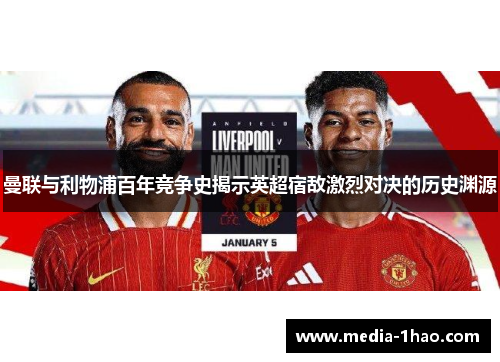 曼联与利物浦百年竞争史揭示英超宿敌激烈对决的历史渊源