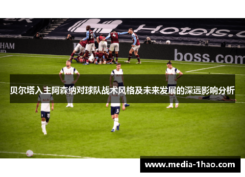 贝尔塔入主阿森纳对球队战术风格及未来发展的深远影响分析