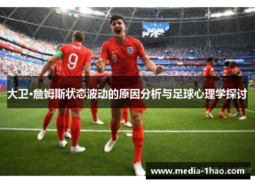 大卫·詹姆斯状态波动的原因分析与足球心理学探讨