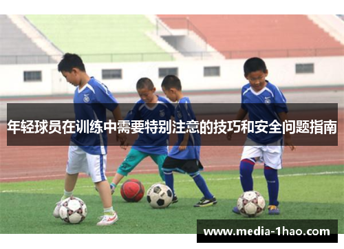 年轻球员在训练中需要特别注意的技巧和安全问题指南