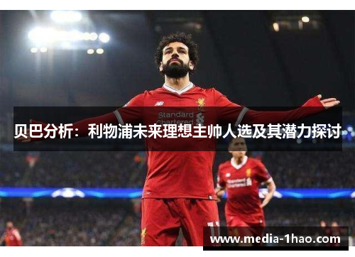 贝巴分析：利物浦未来理想主帅人选及其潜力探讨