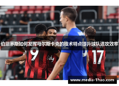 伯恩茅斯如何发挥马尔斯卡克的技术特点提升球队进攻效率