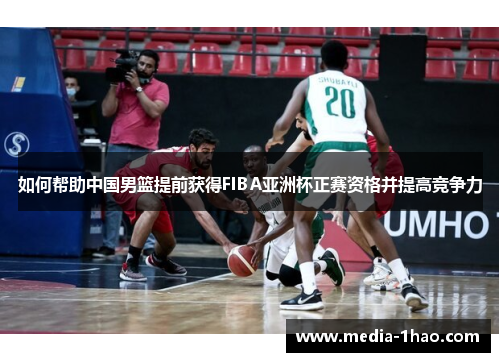 如何帮助中国男篮提前获得FIBA亚洲杯正赛资格并提高竞争力