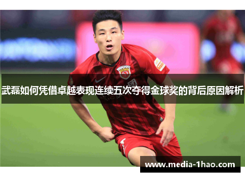 武磊如何凭借卓越表现连续五次夺得金球奖的背后原因解析