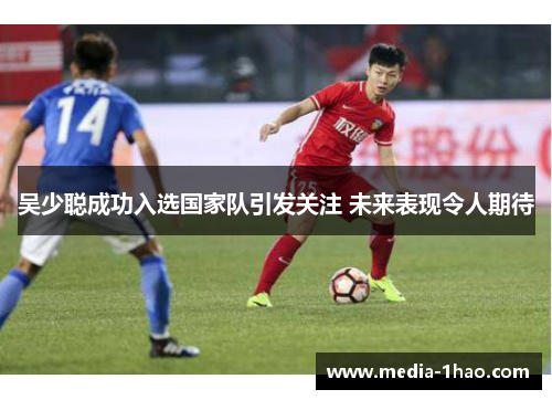 吴少聪成功入选国家队引发关注 未来表现令人期待