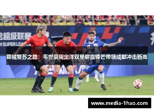 蓉城复苏之路：韦世豪周定洋双星崭露锋芒带领成都冲击新高