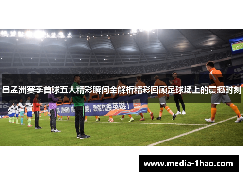 吕孟洲赛季首球五大精彩瞬间全解析精彩回顾足球场上的震撼时刻