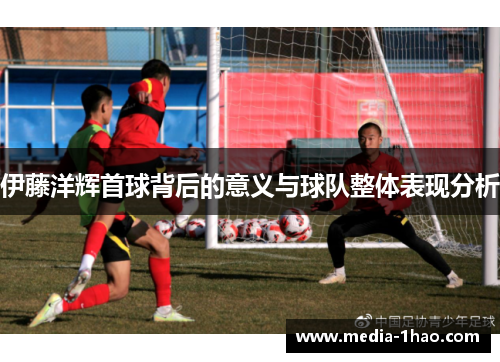 伊藤洋辉首球背后的意义与球队整体表现分析
