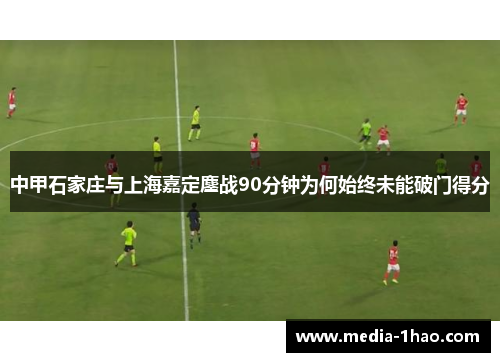 中甲石家庄与上海嘉定鏖战90分钟为何始终未能破门得分