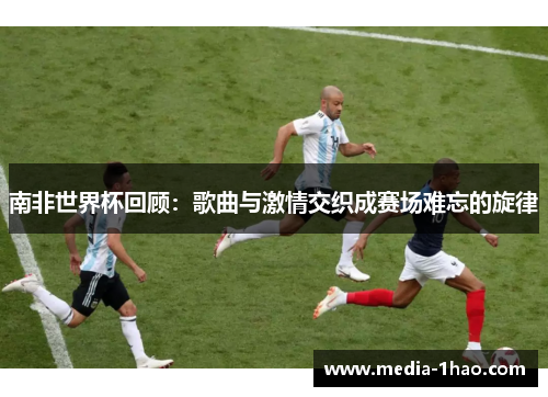 南非世界杯回顾：歌曲与激情交织成赛场难忘的旋律