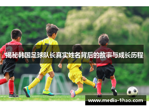 揭秘韩国足球队长真实姓名背后的故事与成长历程